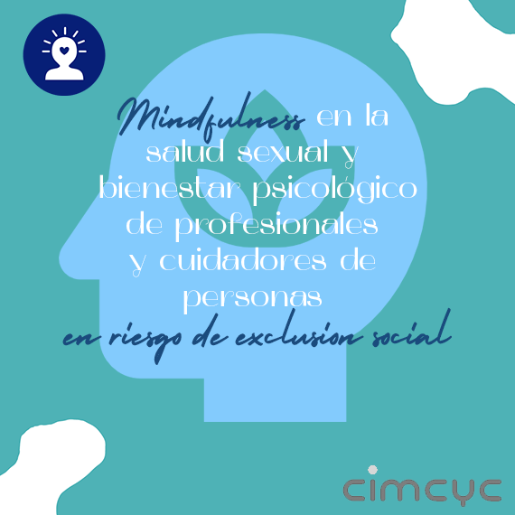 Mindfulness en la salud sexual y bienestar psicológico de profesionales y cuidadores/as de personas en riesgo de exclusión social  El término mindfulness hace referencia a la atención o conciencia plena. La capacidad de tomar conciencia del aquí y el ahora en el momento presente, dirigiendo la atención a un evento interno o externo actual.  Laura C. Sánchez Sánchez, investigadora del CIMCYC, ha estudiado el efecto de un programa de Mindfulness (MBSR) en la salud sexual y bienestar psicológico de profesional